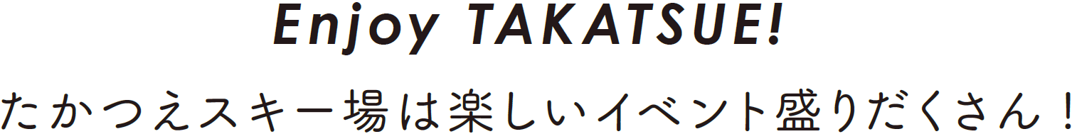 Enjoy TAKATSUE！ たかつえスキー場は楽しいイベント盛りだくさん！